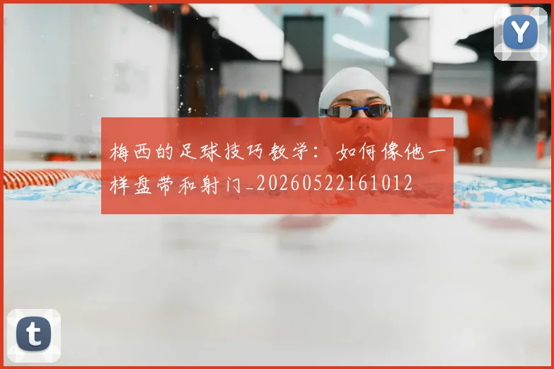 梅西的足球技巧教学:如何像他一样盘带和射门_20260522161012