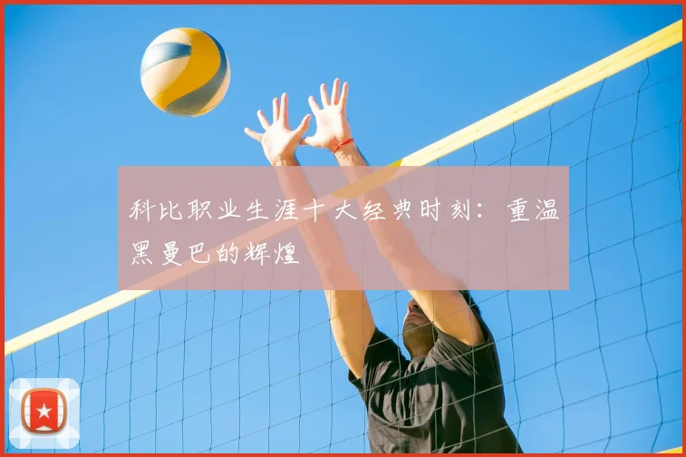 科比职业生涯十大经典时刻：重温黑曼巴的辉煌