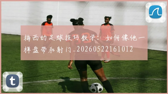 梅西的足球技巧教学:如何像他一样盘带和射门_20260522161012