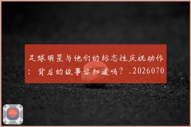 足球明星与他们的标志性庆祝动作：背后的故事你知道吗？_20260703182021
